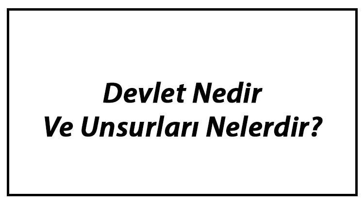 devlet nedir ve unsurlari nelerdir devletin ozellikleri hakkinda bilgi