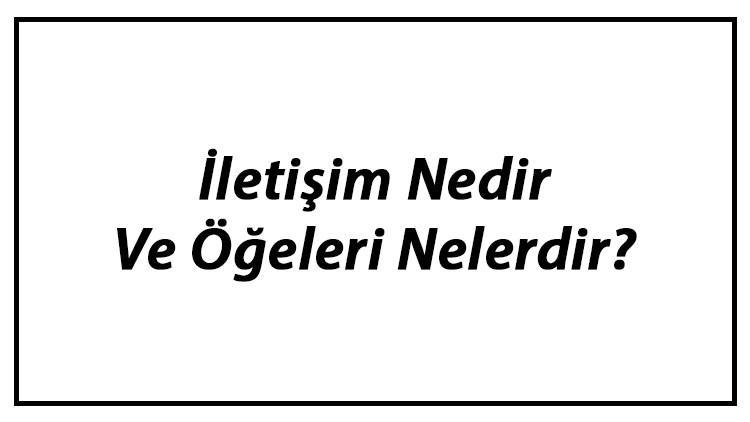 İletişim Nedir Ve Öğeleri Nelerdir? İletişim Türleri Ve Özellikleri Hakkında Bilgi