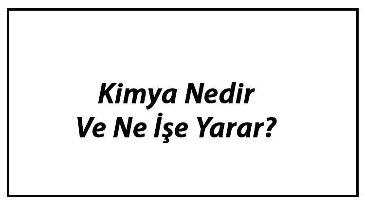 Kimya Nedir Ve Ne İşe Yarar? Kimya Bilimi Neyi İnceler