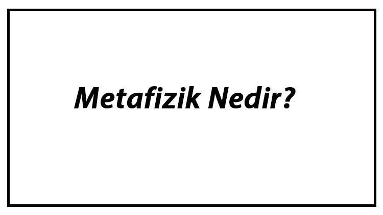 Metafizik Nedir? Felsefede Metafiziğin Konuları