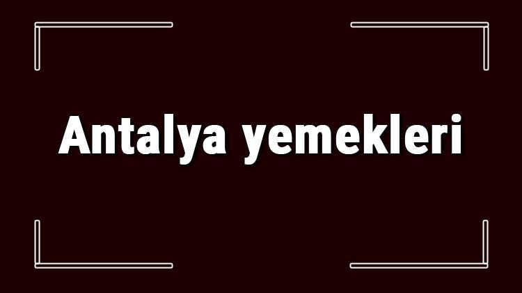 Antalya yemekleri - Antalya'da ne yenir ve neyi meşhur? Antalya mutfağı yemeklerinin isimleri ve listesi