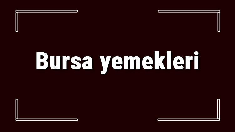 Bursa yemekleri - Bursa'da ne yenir ve neyi meşhur? Bursa mutfağı yemeklerinin isimleri ve listesi