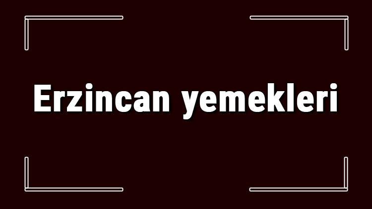 Erzincan yemekleri - Erzincan'da ne yenir ve neyi meşhur? Erzincan mutfağı yemeklerinin isimleri ve listesi