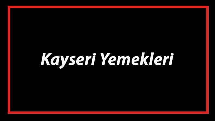 kayseri yemekleri kayseri de ne yenir ve neyi meshur kayseri mutfagi yemeklerinin isimleri ve listesi