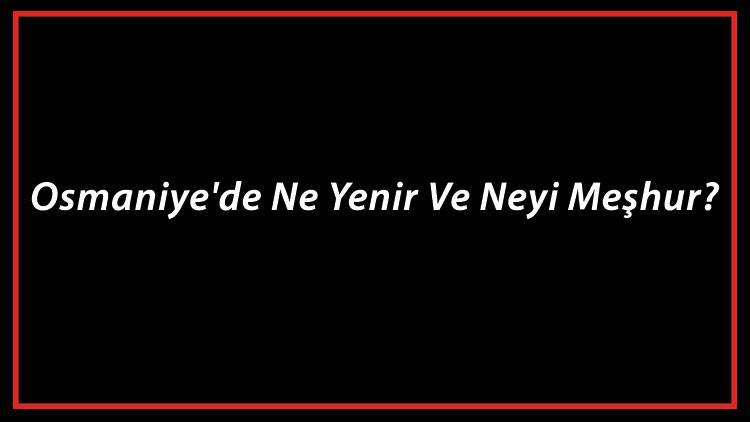 Osmaniye Yemekleri - Osmaniye'de Ne Yenir Ve Neyi Meşhur? Osmaniye Mutfağı Yemeklerinin İsimleri Ve Listesi
