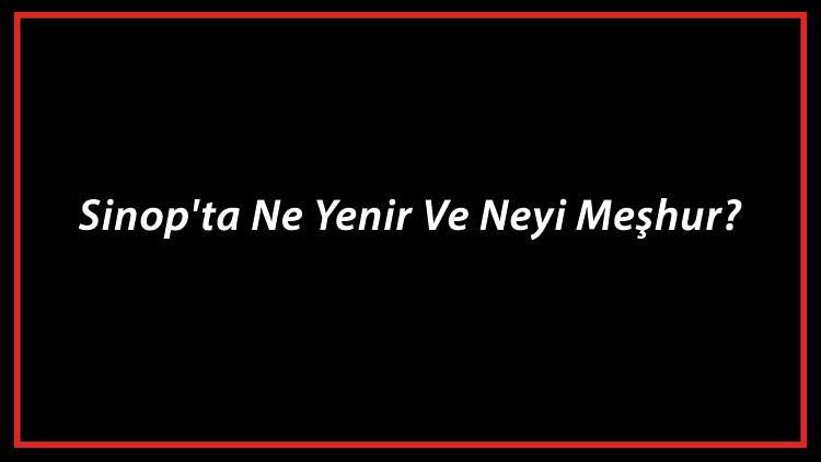 Sinop Yemekleri - Sinop'ta Ne Yenir Ve Neyi Meşhur? Sinop Mutfağı Yemeklerinin İsimleri Ve Listesi