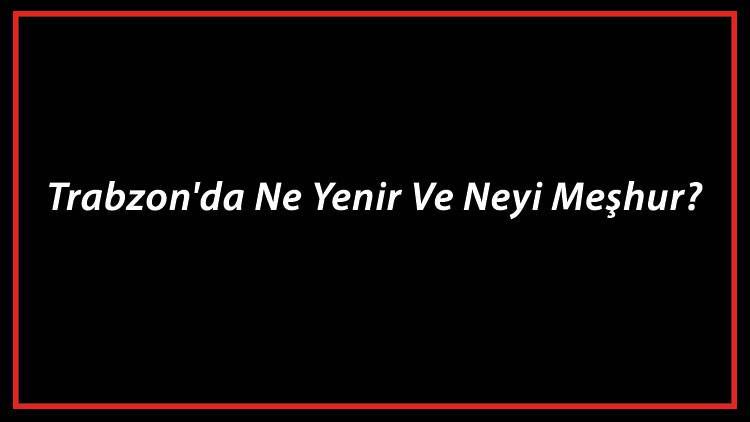 Trabzon Yemekleri - Trabzon'da Ne Yenir Ve Neyi Meşhur? Trabzon Mutfağı Yemeklerinin İsimleri Ve Listesi