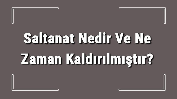 saltanat nedir ve ne zaman kaldirilmistir saltanatin kaldirilmasi tarihi nedenleri ve sonuclari