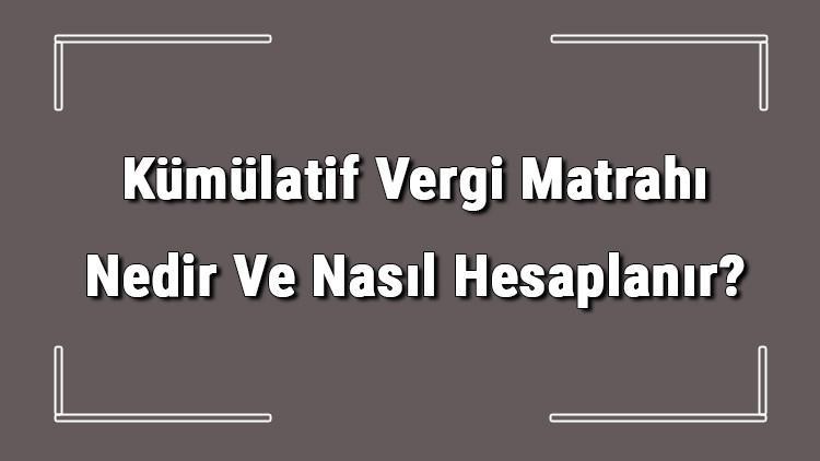 Kümülatif Vergi Matrahı Nedir Ve Nasıl Hesaplanır? Kümülatif Vergi Matrahı Belgesi Nereden Alınır