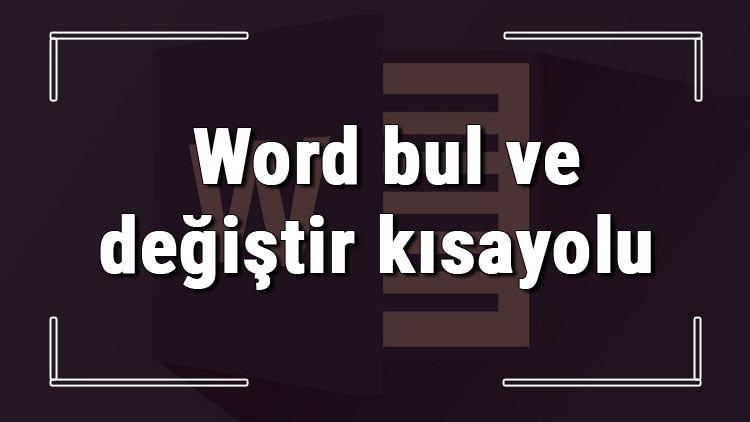 Word'de bir metni bulup değiştirme nasıl yapılır? Word bul ve değiştir kısayolu