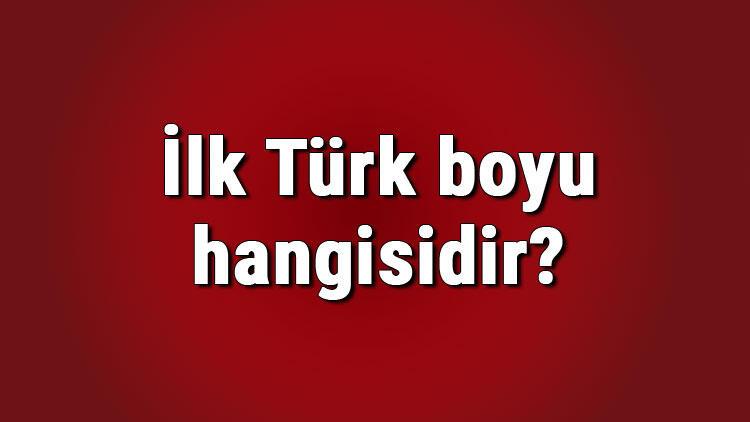 ilk turk boyu hangisidir ilk turk boyu isimleri ve ozellikleri nelerdir