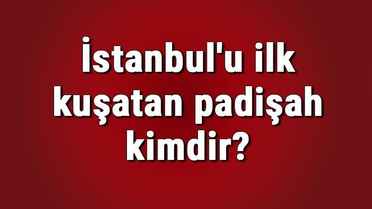 İstanbul'u ilk kuşatan padişah kimdir? İstanbul'u ilk kuşatan fakat alamayan padişah