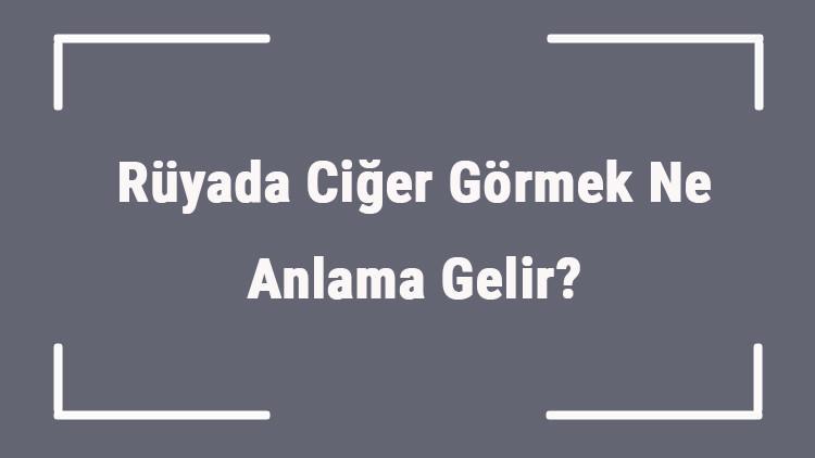 Rüyada Ciğer Görmek Ne Anlama Gelir? Rüyada Ciğer Pişirmek Ve Kavurmak Anlamı