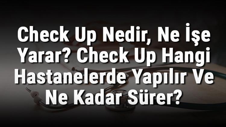 Check Up Nedir, Ne İşe Yarar? Check Up Hangi Hastanelerde Yapılır Ve Ne Kadar Sürer?
