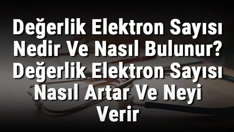 Değerlik Elektron Sayısı Nedir Ve Nasıl Bulunur? Değerlik Elektron Sayısı Nasıl Artar Ve Neyi Verir