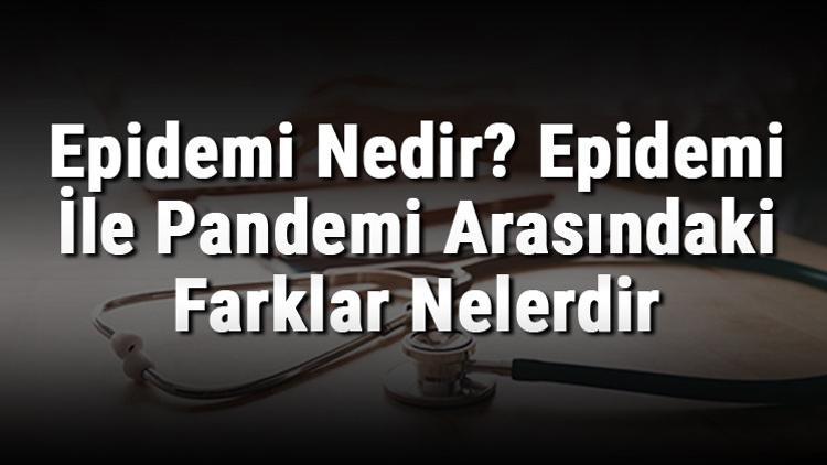 Epidemi Nedir? Epidemi İle Pandemi Arasındaki Farklar Nelerdir
