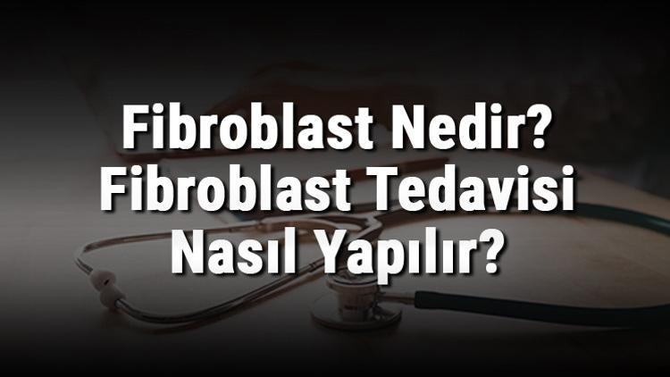 Fibroblast Nedir? Fibroblast Tedavisi Nasıl Yapılır?