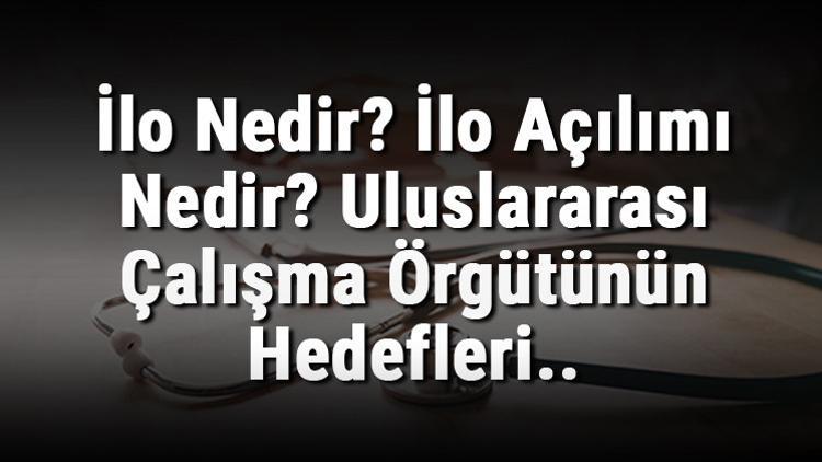 İlo Nedir? İlo Açılımı Nedir? Uluslararası Çalışma Örgütünün Hedefleri..