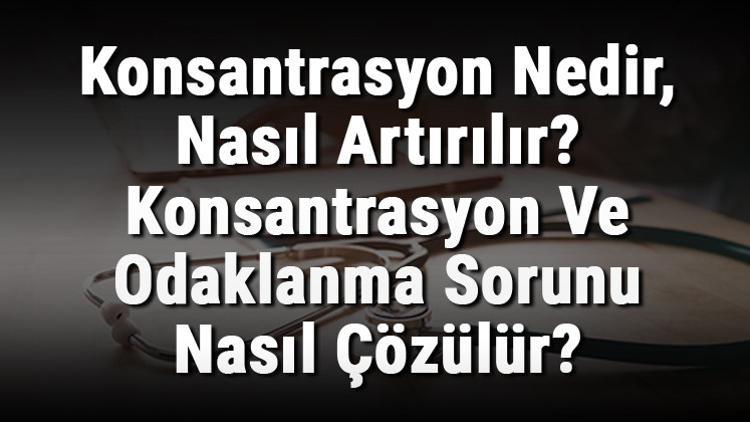 Konsantrasyon Nedir, Nasıl Artırılır? Konsantrasyon Ve Odaklanma Sorunu Nasıl Çözülür?