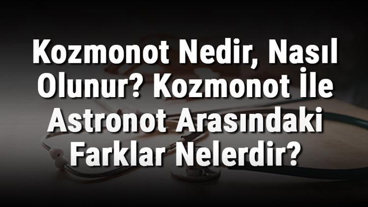 Kozmonot Nedir, Nasıl Olunur? Kozmonot İle Astronot Arasındaki Farklar Nelerdir?