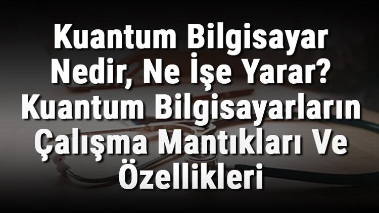 Kuantum Bilgisayar Nedir, Ne İşe Yarar? Kuantum Bilgisayarların Çalışma Mantıkları Ve Özellikleri