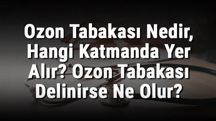 Ozon Tabakası Nedir, Hangi Katmanda Yer Alır? Ozon Tabakası Delinirse Ne Olur?