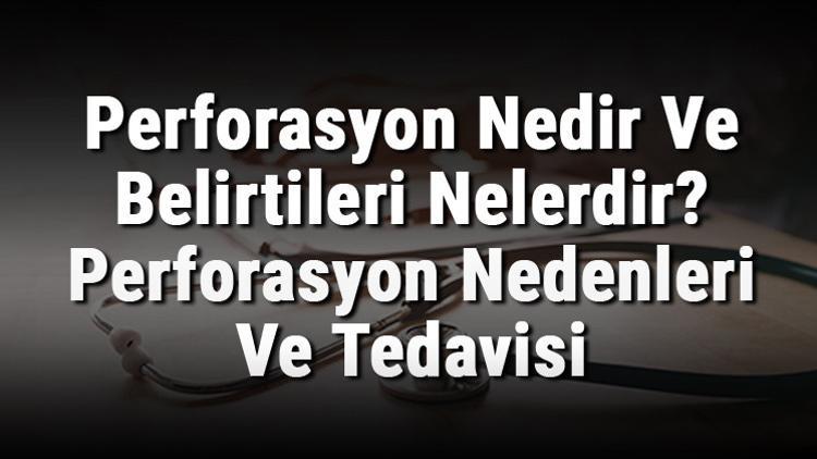Perforasyon Nedir Ve Belirtileri Nelerdir? Perforasyon Nedenleri Ve Tedavisi