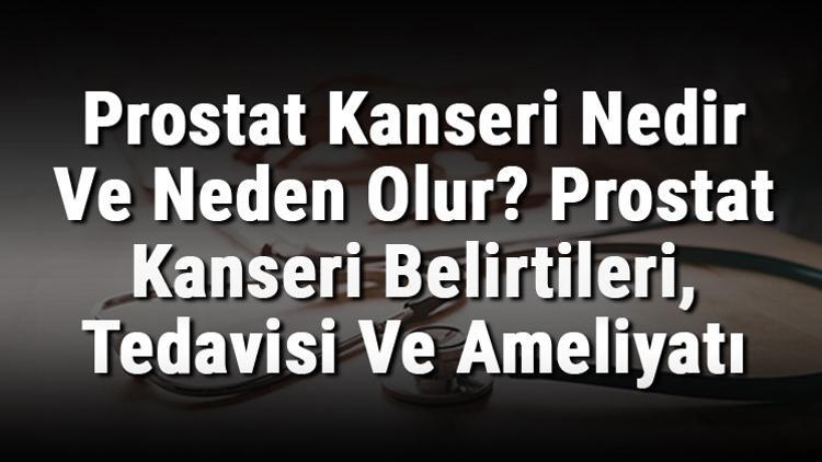 Prostat Kanseri Nedir Ve Neden Olur? Prostat Kanseri Belirtileri, Tedavisi Ve Ameliyatı