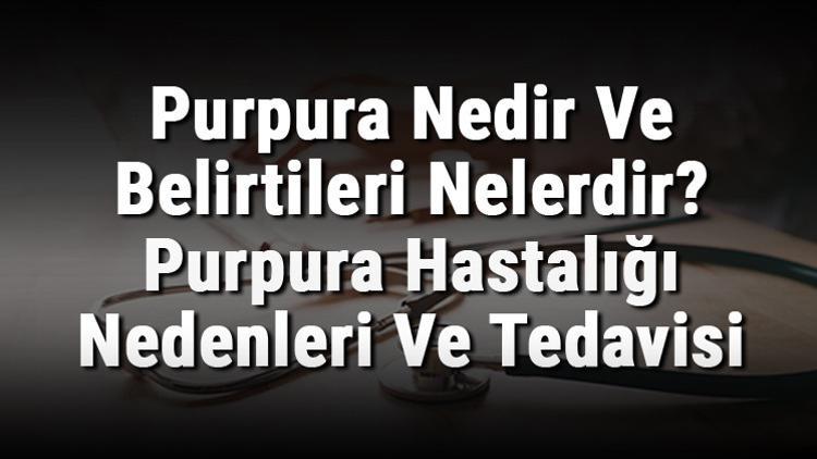 Purpura Nedir Ve Belirtileri Nelerdir? Purpura Hastalığı Nedenleri Ve Tedavisi