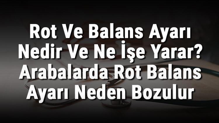 Rot Ve Balans Ayarı Nedir Ve Ne İşe Yarar? Arabalarda Rot Balans Ayarı Neden Bozulur Ve Nasıl Yapılır