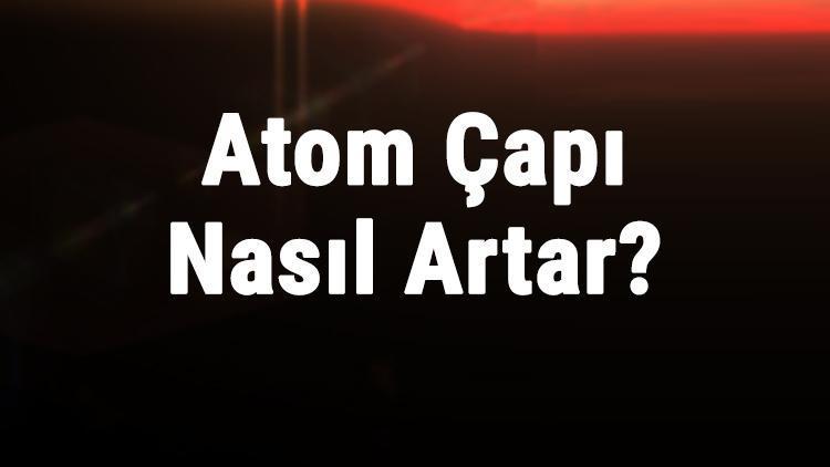 atom capi nasil artar atom hacmi neye gore artar