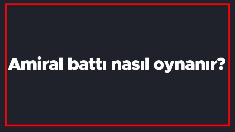 Amiral battı nasıl oynanır? Oyunun amacı nedir? Amiral battı kaç kişiyle oynanır?
