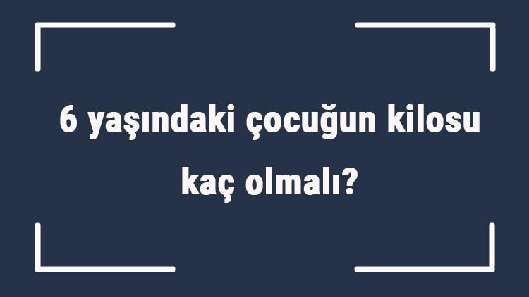 6 yasindaki cocugun kilosu kac olmali 6 yas erkek ve kiz cocuklarin ortalama kilolari