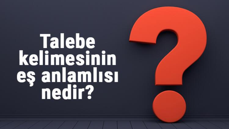 talebe kelimesinin es anlamlisi nedir talebenin es anlami ile ornek cumleler tdk