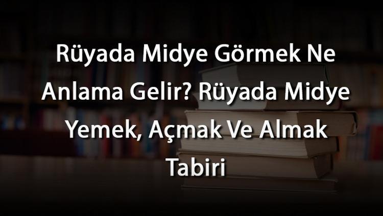 Rüyada Midye Görmek Ne Anlama Gelir? Rüyada Midye Yemek, Açmak Ve Almak