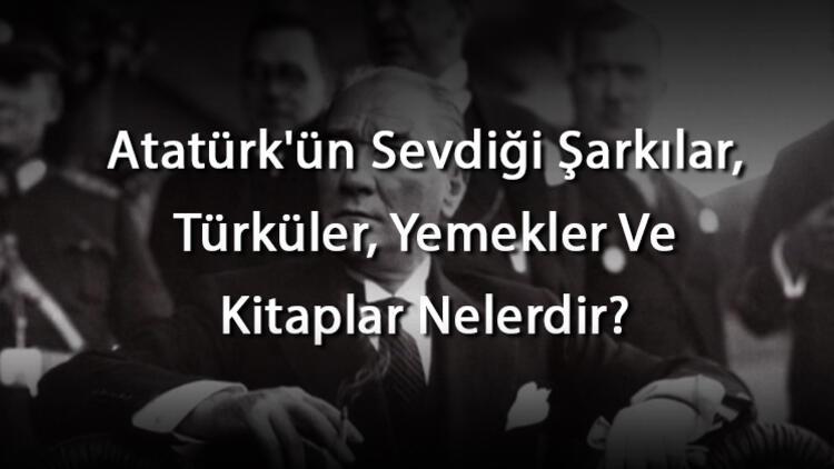 Atatürkün Sevdiği Şarkılar, Türküler, Yemekler Ve Kitaplar Nelerdir