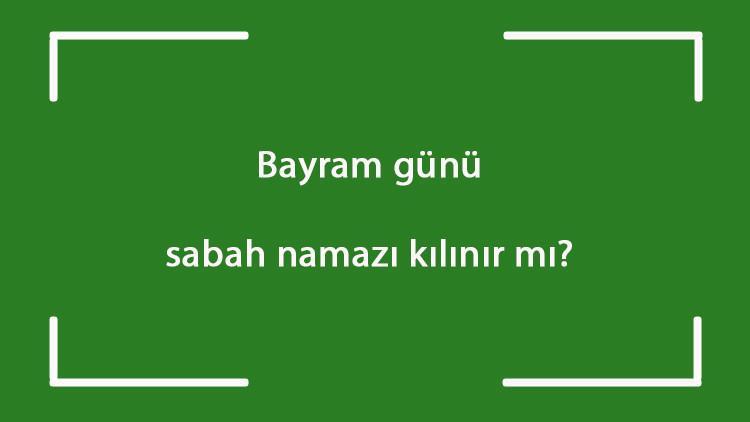 Bayram günü sabah namazı kılınır mı? Sabah namazı bayram namazı ile