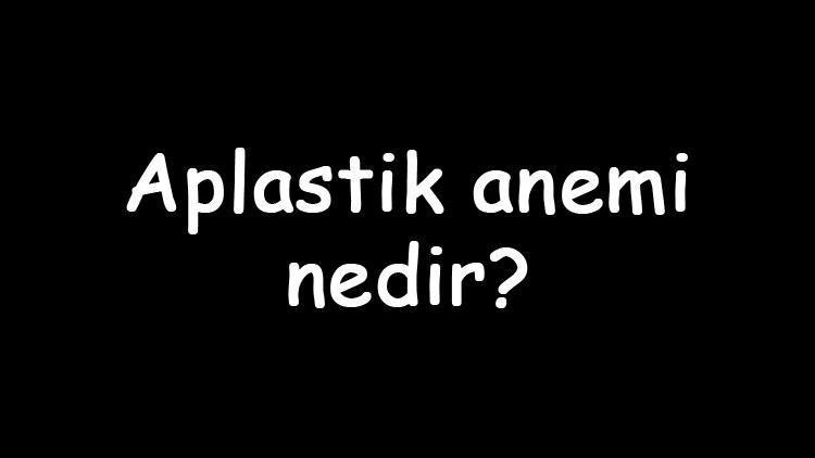 Aplastik anemi nedir belirtileri nelerdir?