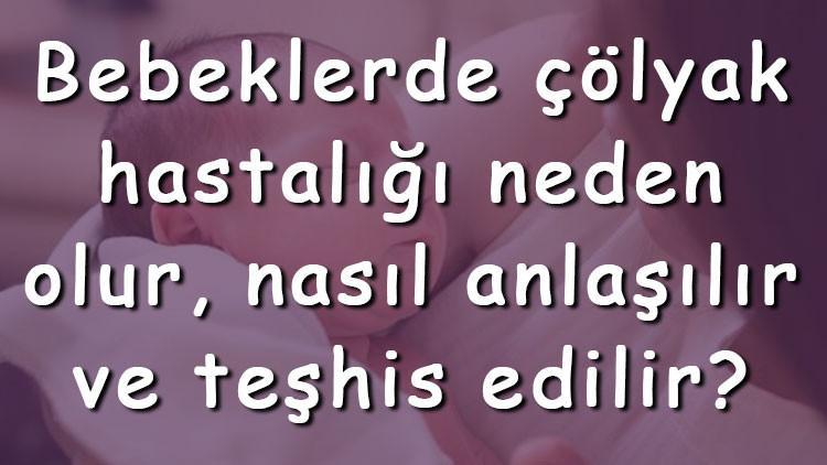Bebeklerde çölyak hastalığı neden olur, nasıl anlaşılır ve teşhis edilir? Belirtileri ve tedavisi