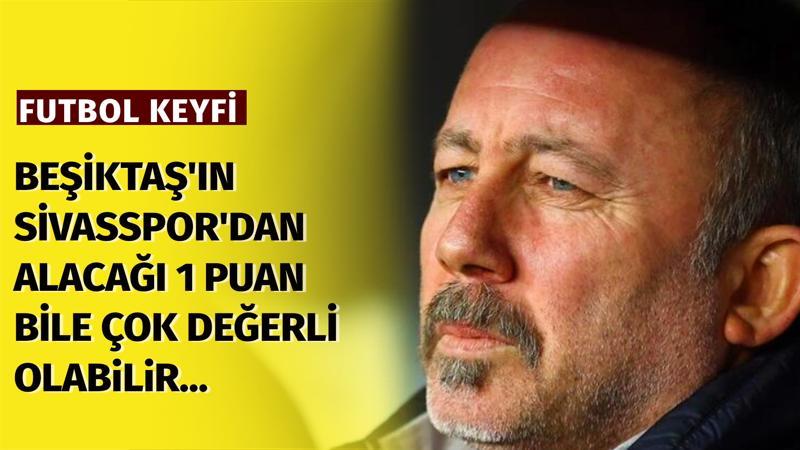 "Beşiktaş'ın Sivasspor'dan alacağı 1 puan bile çok değerli olabilir..."